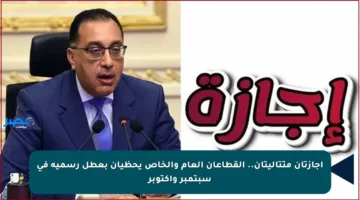 إجازتان متتاليتان.. القطاعان العام والخاص يحظيان بعطل رسمية في سبتمبر وأكتوبر